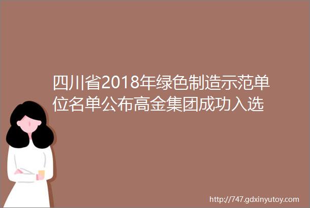 四川省2018年绿色制造示范单位名单公布高金集团成功入选