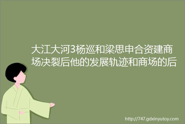 大江大河3杨巡和梁思申合资建商场决裂后他的发展轨迹和商场的后续情况