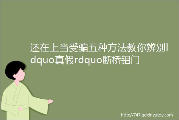 还在上当受骗五种方法教你辨别ldquo真假rdquo断桥铝门窗