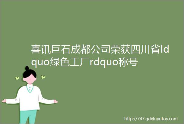 喜讯巨石成都公司荣获四川省ldquo绿色工厂rdquo称号