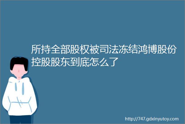 所持全部股权被司法冻结鸿博股份控股股东到底怎么了